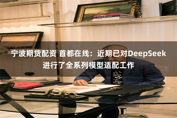 宁波期货配资 首都在线：近期已对DeepSeek进行了全系列模型适配工作