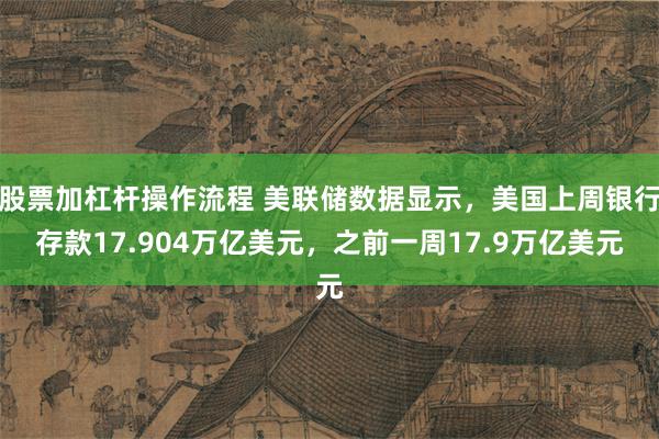 股票加杠杆操作流程 美联储数据显示，美国上周银行存款17.904万亿美元，之前一周17.9万亿美元