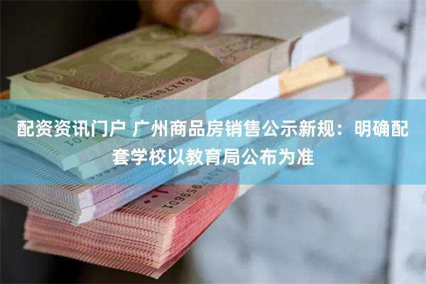 配资资讯门户 广州商品房销售公示新规：明确配套学校以教育局公布为准