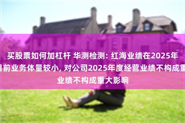 买股票如何加杠杆 华测检测: 红海业绩在2025年并表, 目前业务体量较小, 对公司2025年度经营业绩不构成重大影响