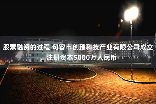 股票融资的过程 句容市创臻科技产业有限公司成立，注册资本5000万人民币