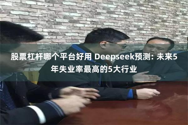 股票杠杆哪个平台好用 Deepseek预测: 未来5年失业率最高的5大行业