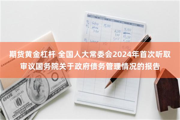 期货黄金杠杆 全国人大常委会2024年首次听取审议国务院关于政府债务管理情况的报告