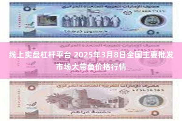 线上实盘杠杆平台 2025年3月8日全国主要批发市场大带鱼价格行情