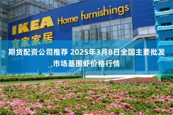 期货配资公司推荐 2025年3月8日全国主要批发市场基围虾价格行情