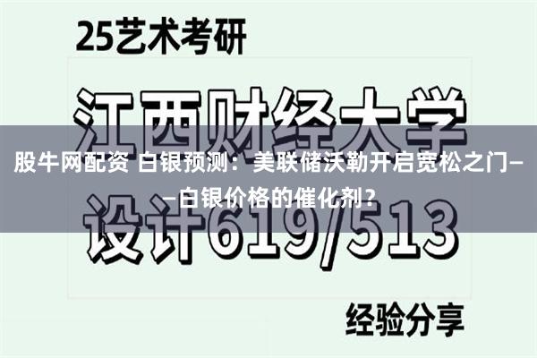 股牛网配资 白银预测：美联储沃勒开启宽松之门——白银价格的催化剂？