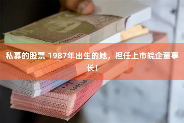 私募的股票 1987年出生的她，担任上市皖企董事长！