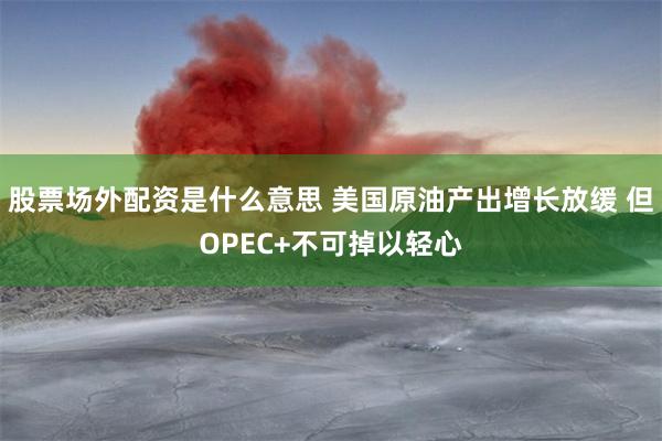 股票场外配资是什么意思 美国原油产出增长放缓 但OPEC+不可掉以轻心