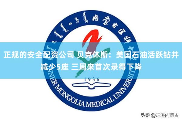 正规的安全配资公司 贝克休斯：美国石油活跃钻井减少5座 三周来首次录得下降