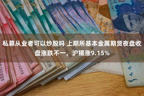 私募从业者可以炒股吗 上期所基本金属期货夜盘收盘涨跌不一，沪锡涨9.15%