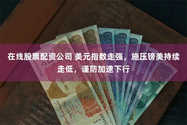 在线股票配资公司 美元指数走强，施压镑美持续走低，谨防加速下行