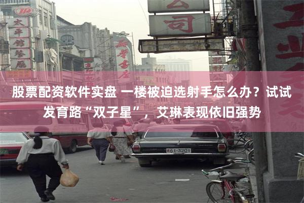 股票配资软件实盘 一楼被迫选射手怎么办？试试发育路“双子星”，艾琳表现依旧强势